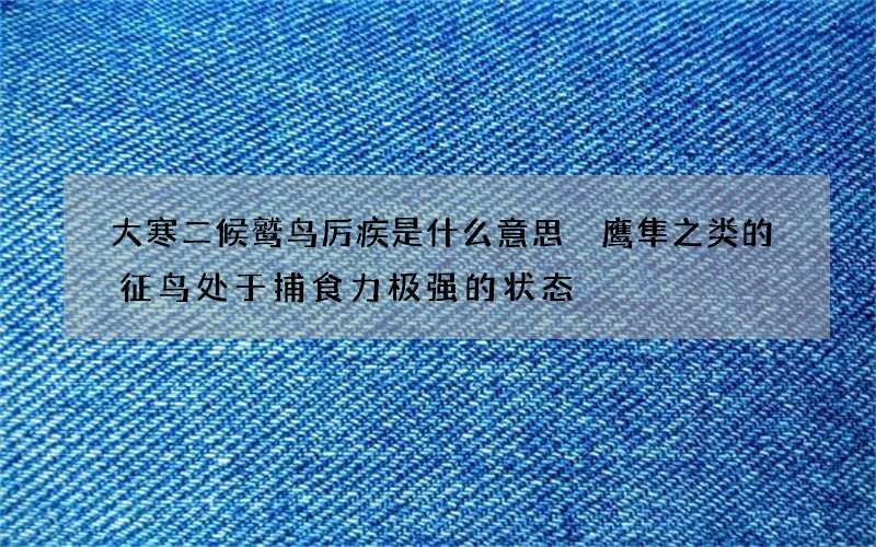 大寒二候鹫鸟厉疾是什么意思 鹰隼之类的征鸟处于捕食力极强的状态